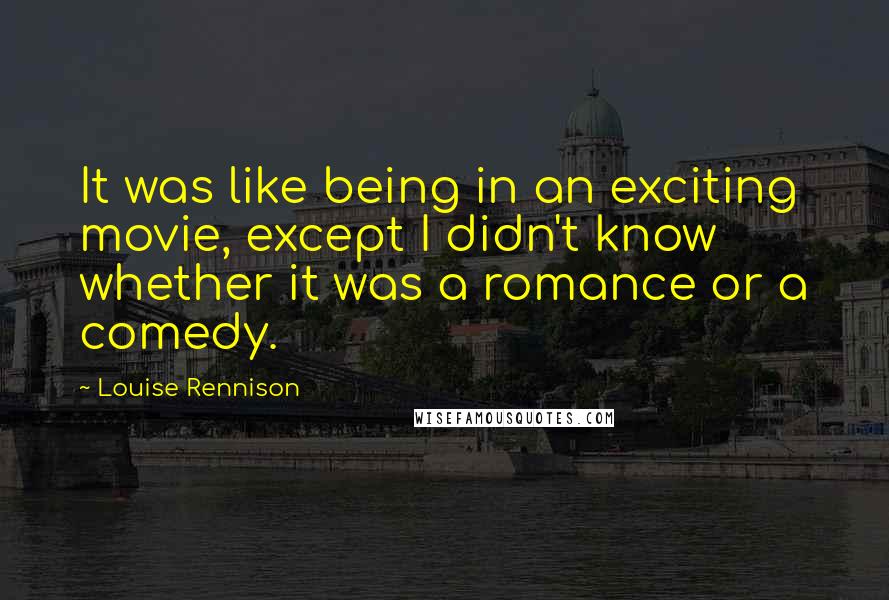 Louise Rennison Quotes: It was like being in an exciting movie, except I didn't know whether it was a romance or a comedy.