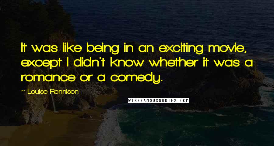 Louise Rennison Quotes: It was like being in an exciting movie, except I didn't know whether it was a romance or a comedy.