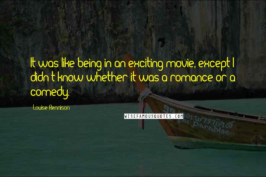 Louise Rennison Quotes: It was like being in an exciting movie, except I didn't know whether it was a romance or a comedy.