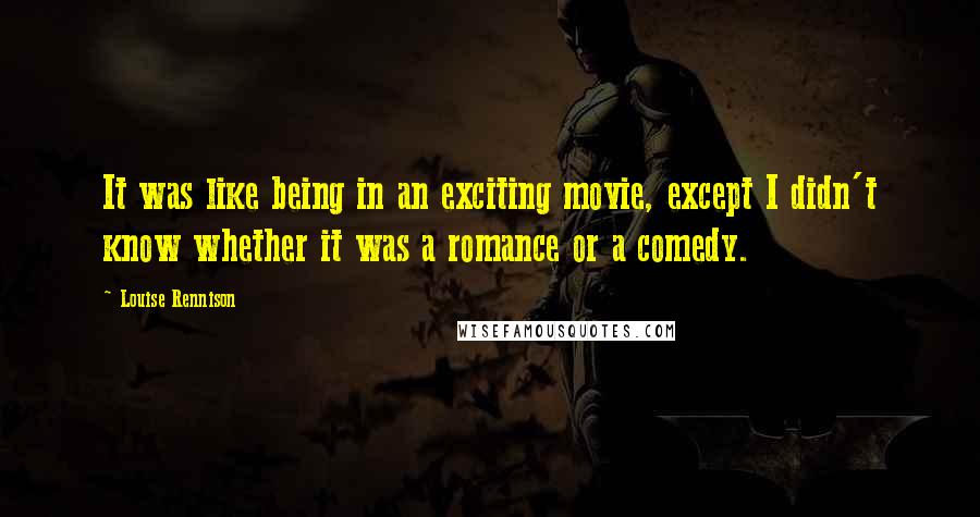 Louise Rennison Quotes: It was like being in an exciting movie, except I didn't know whether it was a romance or a comedy.