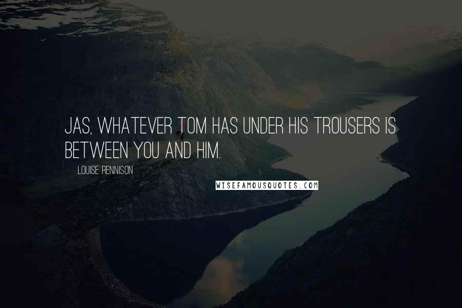 Louise Rennison Quotes: Jas, whatever Tom has under his trousers is between you and him.
