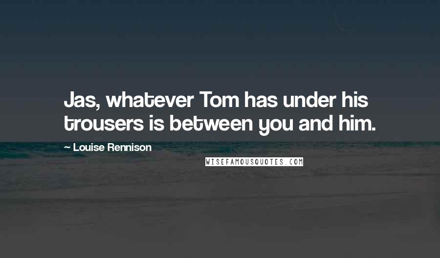 Louise Rennison Quotes: Jas, whatever Tom has under his trousers is between you and him.