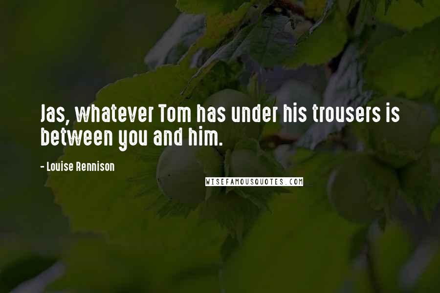 Louise Rennison Quotes: Jas, whatever Tom has under his trousers is between you and him.