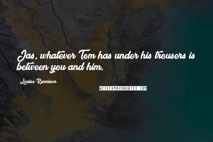 Louise Rennison Quotes: Jas, whatever Tom has under his trousers is between you and him.