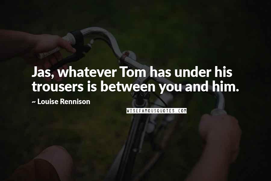Louise Rennison Quotes: Jas, whatever Tom has under his trousers is between you and him.