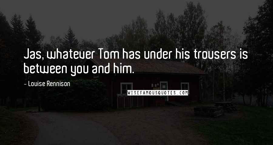 Louise Rennison Quotes: Jas, whatever Tom has under his trousers is between you and him.