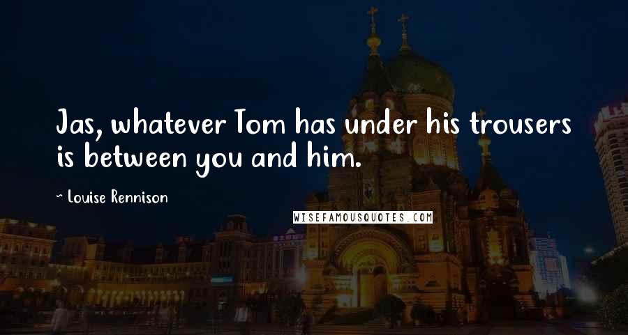 Louise Rennison Quotes: Jas, whatever Tom has under his trousers is between you and him.