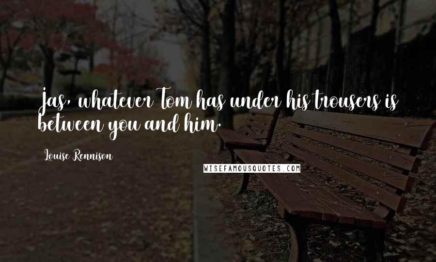 Louise Rennison Quotes: Jas, whatever Tom has under his trousers is between you and him.