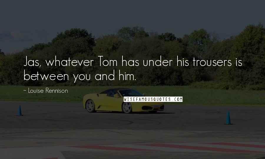 Louise Rennison Quotes: Jas, whatever Tom has under his trousers is between you and him.
