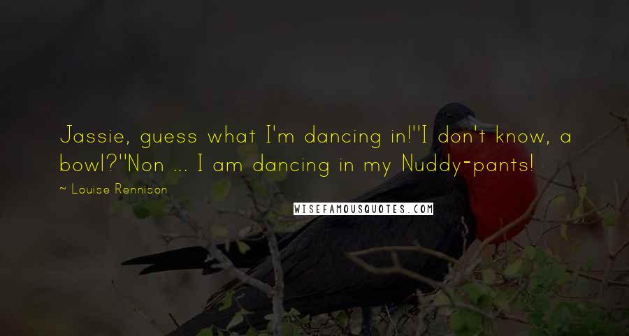 Louise Rennison Quotes: Jassie, guess what I'm dancing in!''I don't know, a bowl?''Non ... I am dancing in my Nuddy-pants!