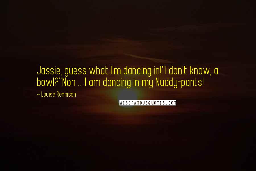 Louise Rennison Quotes: Jassie, guess what I'm dancing in!''I don't know, a bowl?''Non ... I am dancing in my Nuddy-pants!