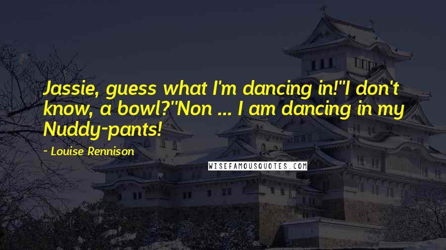Louise Rennison Quotes: Jassie, guess what I'm dancing in!''I don't know, a bowl?''Non ... I am dancing in my Nuddy-pants!