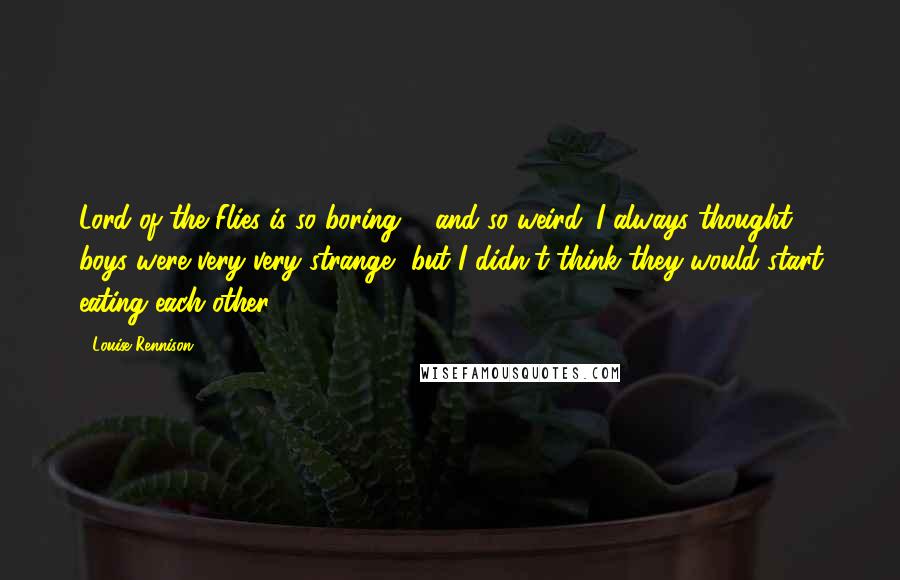 Louise Rennison Quotes: Lord of the Flies is so boring ... and so weird. I always thought boys were very very strange, but I didn't think they would start eating each other.