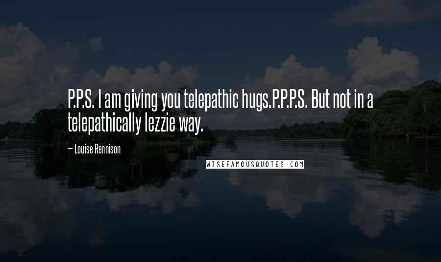 Louise Rennison Quotes: P.P.S. I am giving you telepathic hugs.P.P.P.S. But not in a telepathically lezzie way.