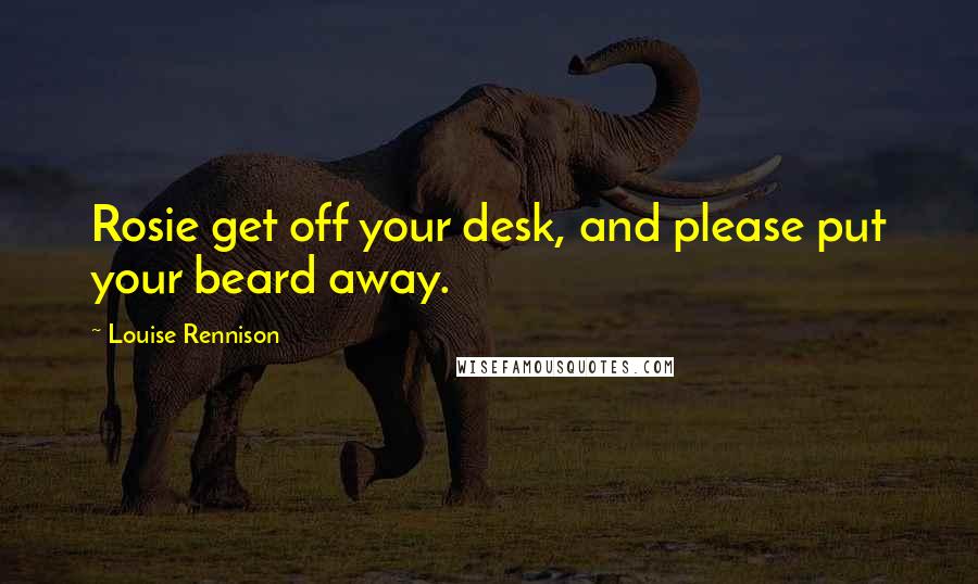 Louise Rennison Quotes: Rosie get off your desk, and please put your beard away.