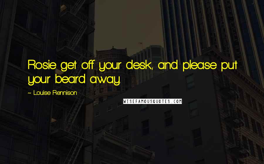 Louise Rennison Quotes: Rosie get off your desk, and please put your beard away.