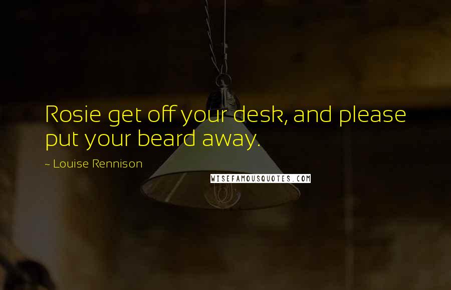 Louise Rennison Quotes: Rosie get off your desk, and please put your beard away.