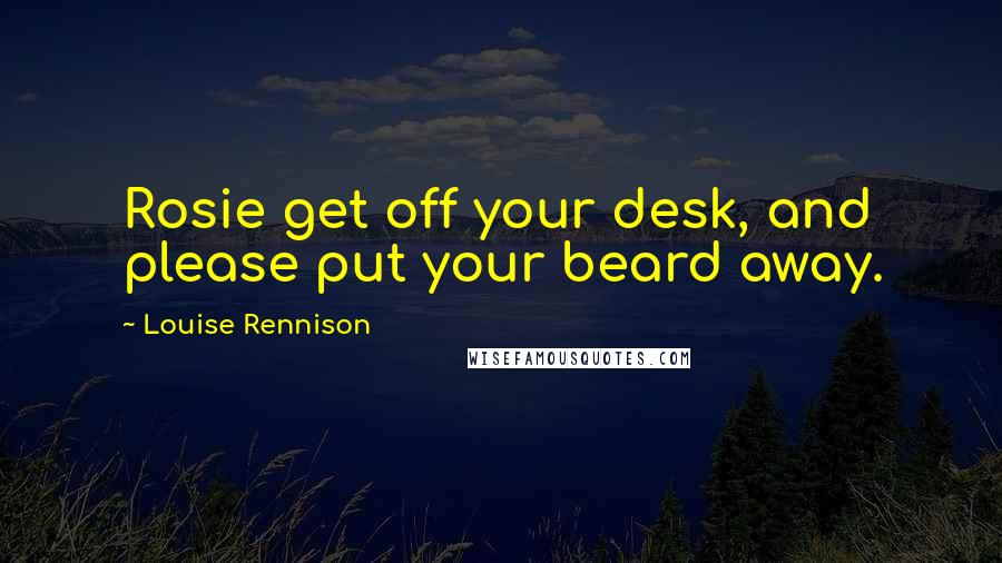 Louise Rennison Quotes: Rosie get off your desk, and please put your beard away.