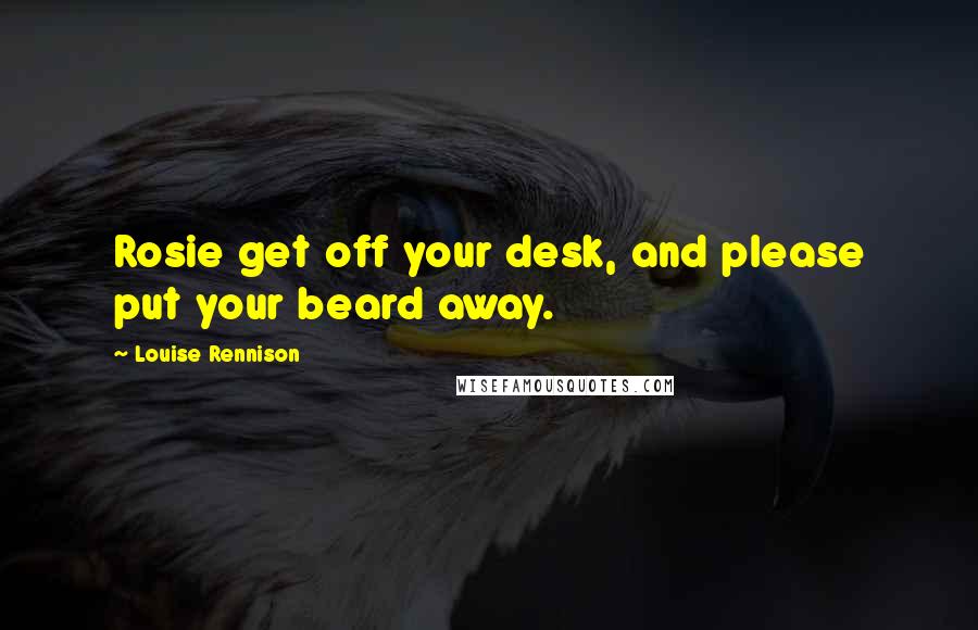 Louise Rennison Quotes: Rosie get off your desk, and please put your beard away.