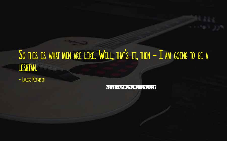 Louise Rennison Quotes: So this is what men are like. Well, that's it, then - I am going to be a lesbian.