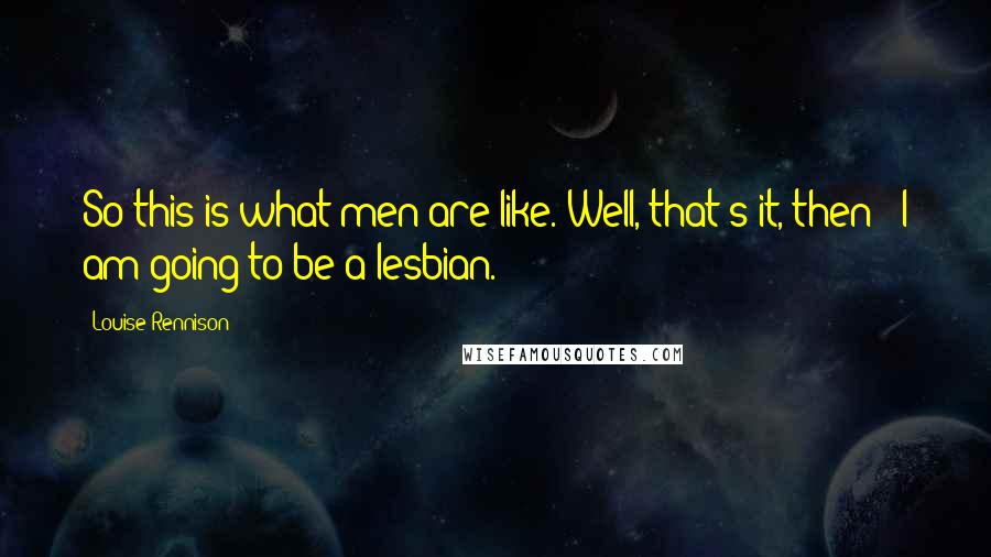 Louise Rennison Quotes: So this is what men are like. Well, that's it, then - I am going to be a lesbian.