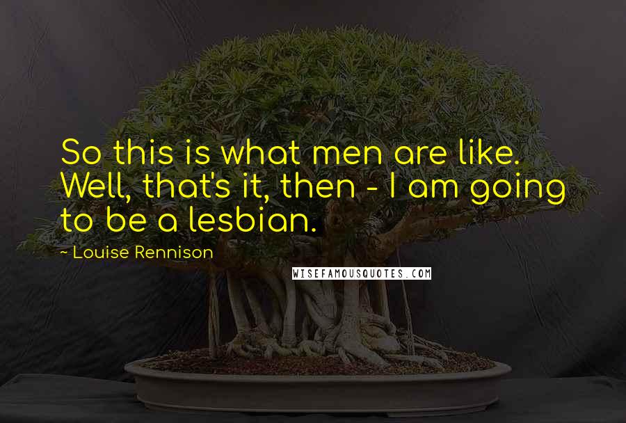 Louise Rennison Quotes: So this is what men are like. Well, that's it, then - I am going to be a lesbian.