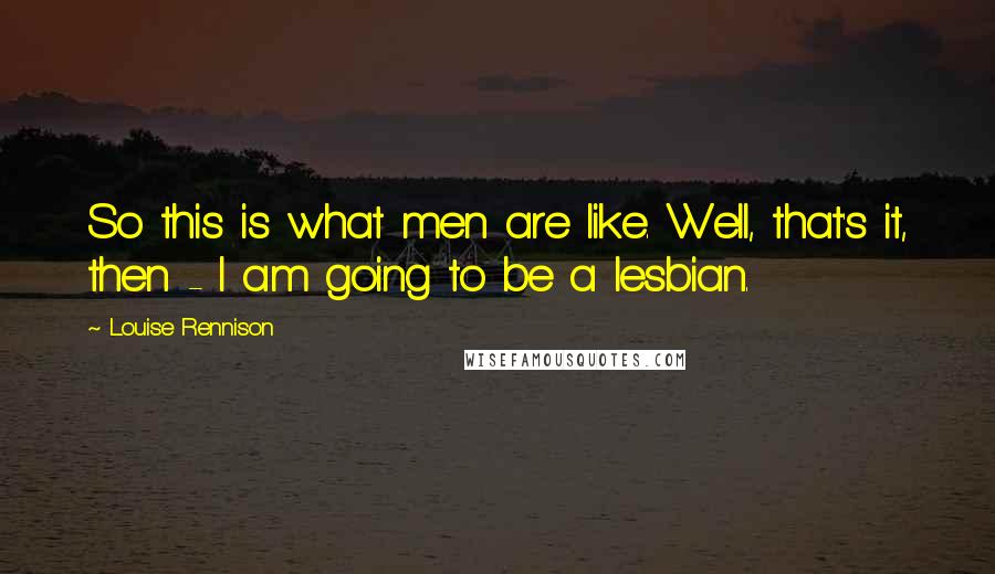 Louise Rennison Quotes: So this is what men are like. Well, that's it, then - I am going to be a lesbian.