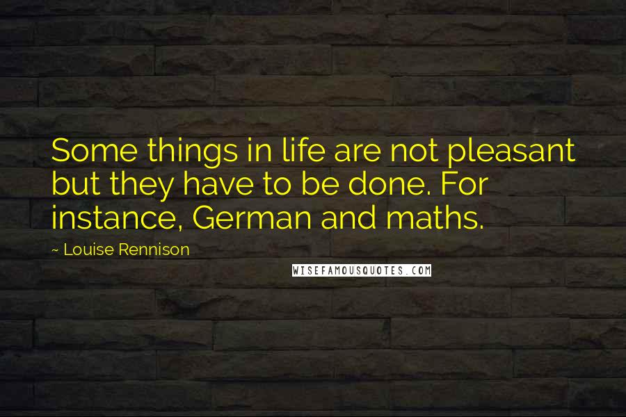 Louise Rennison Quotes: Some things in life are not pleasant but they have to be done. For instance, German and maths.
