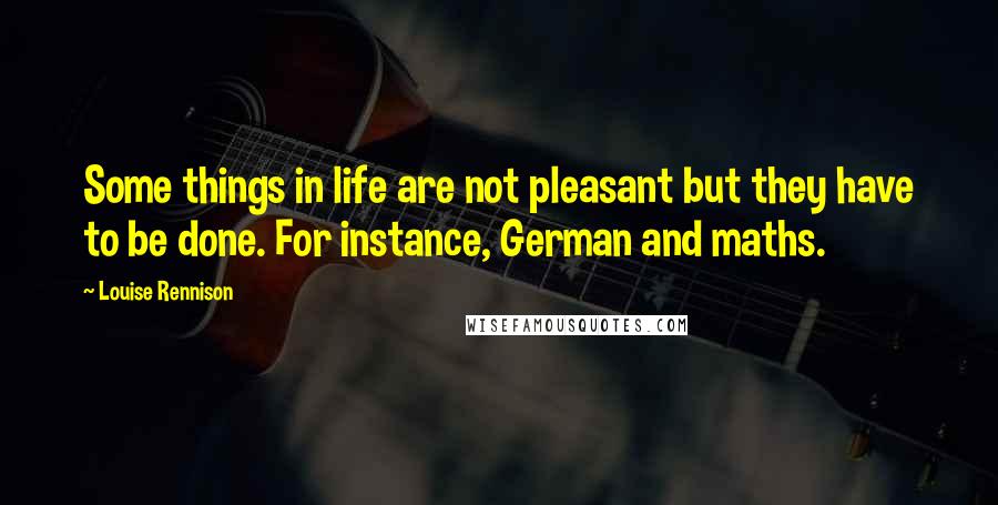 Louise Rennison Quotes: Some things in life are not pleasant but they have to be done. For instance, German and maths.