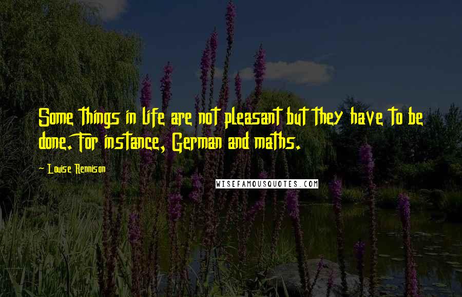 Louise Rennison Quotes: Some things in life are not pleasant but they have to be done. For instance, German and maths.