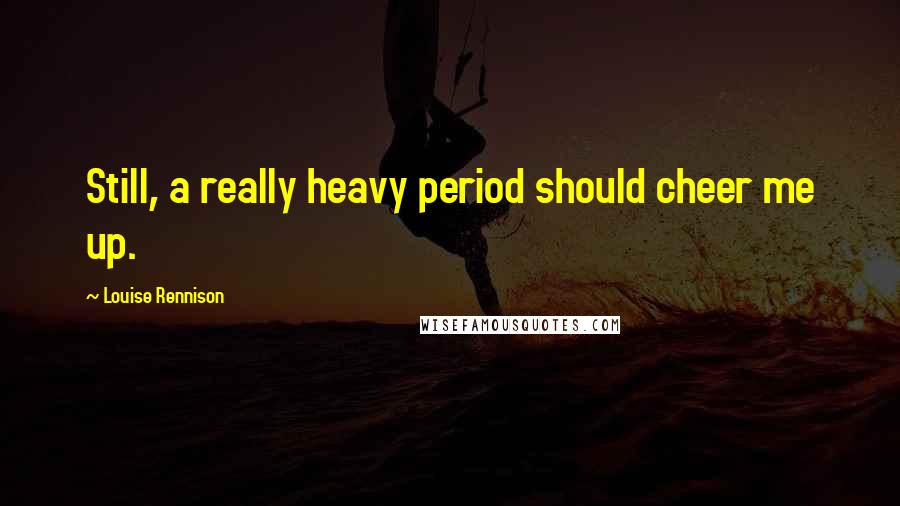 Louise Rennison Quotes: Still, a really heavy period should cheer me up.