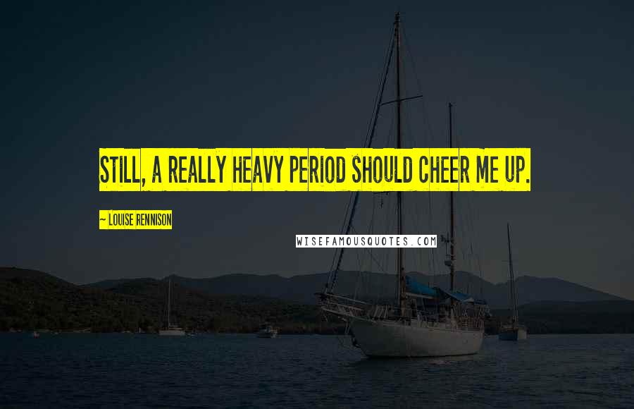 Louise Rennison Quotes: Still, a really heavy period should cheer me up.