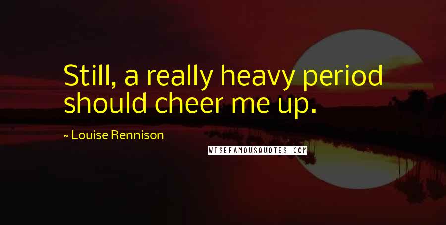 Louise Rennison Quotes: Still, a really heavy period should cheer me up.