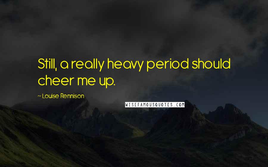 Louise Rennison Quotes: Still, a really heavy period should cheer me up.