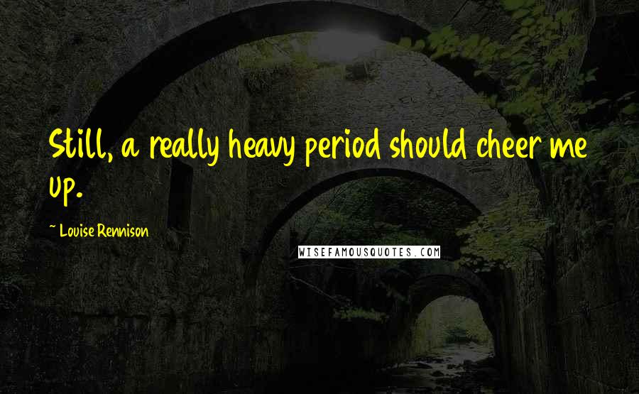 Louise Rennison Quotes: Still, a really heavy period should cheer me up.