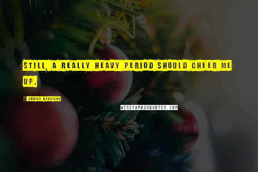 Louise Rennison Quotes: Still, a really heavy period should cheer me up.