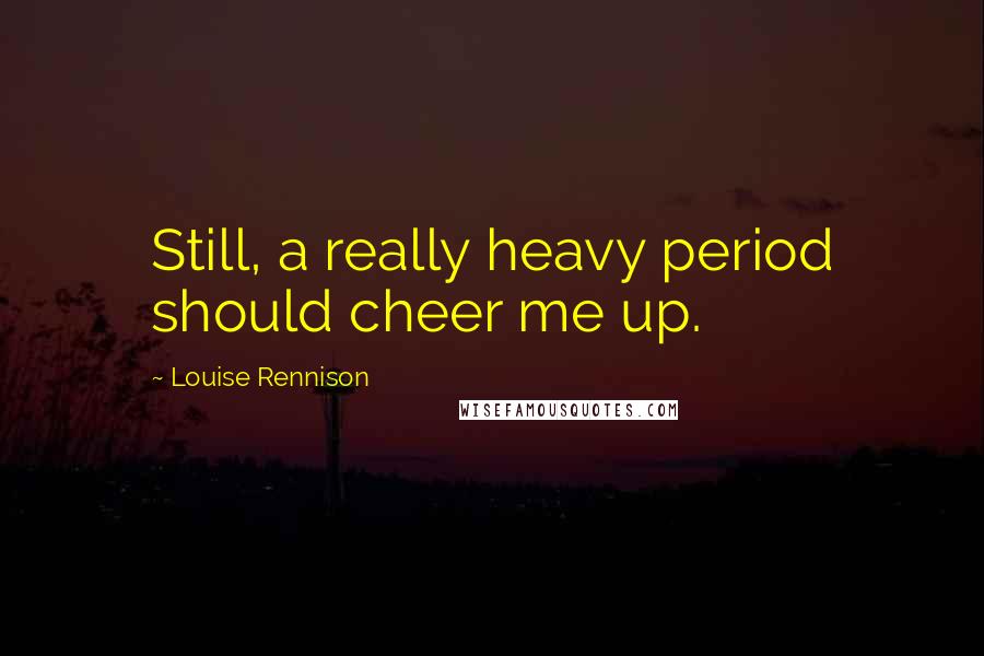 Louise Rennison Quotes: Still, a really heavy period should cheer me up.