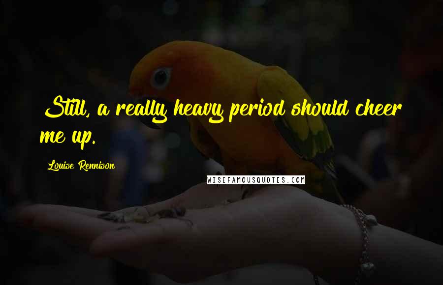 Louise Rennison Quotes: Still, a really heavy period should cheer me up.