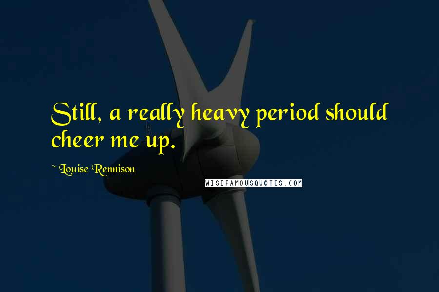 Louise Rennison Quotes: Still, a really heavy period should cheer me up.
