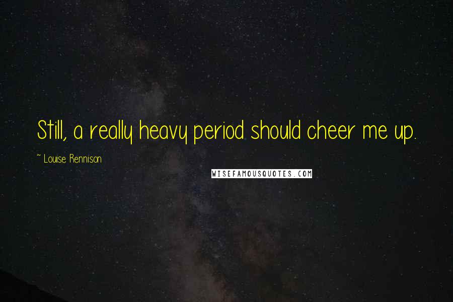 Louise Rennison Quotes: Still, a really heavy period should cheer me up.