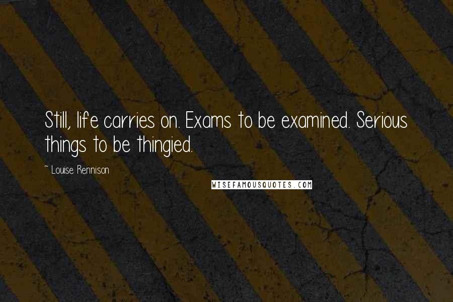 Louise Rennison Quotes: Still, life carries on. Exams to be examined. Serious things to be thingied.