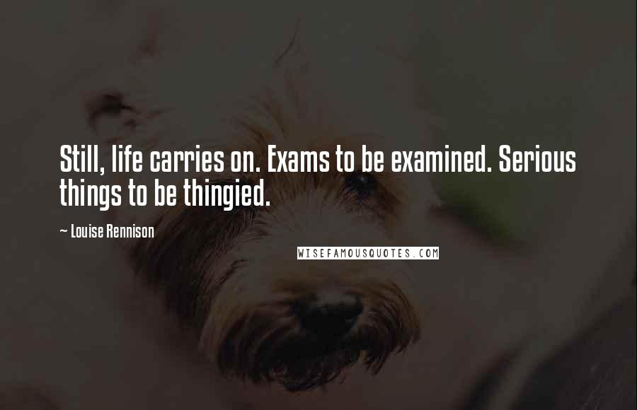 Louise Rennison Quotes: Still, life carries on. Exams to be examined. Serious things to be thingied.