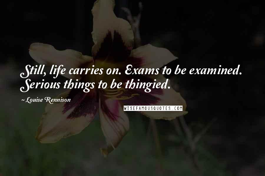 Louise Rennison Quotes: Still, life carries on. Exams to be examined. Serious things to be thingied.