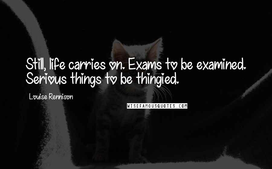 Louise Rennison Quotes: Still, life carries on. Exams to be examined. Serious things to be thingied.