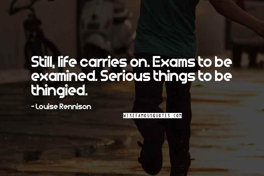 Louise Rennison Quotes: Still, life carries on. Exams to be examined. Serious things to be thingied.