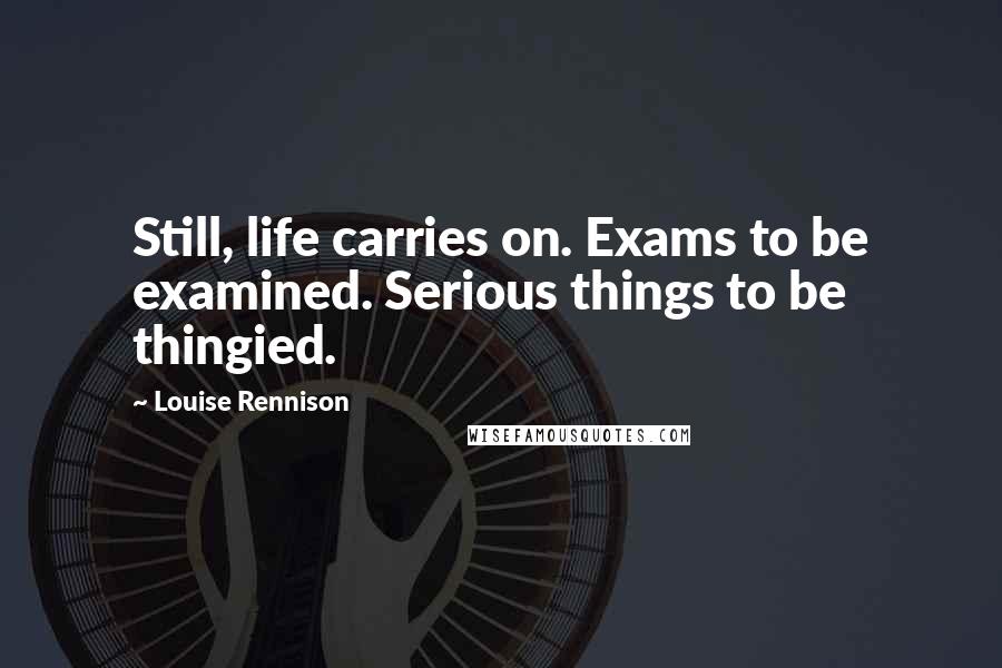 Louise Rennison Quotes: Still, life carries on. Exams to be examined. Serious things to be thingied.