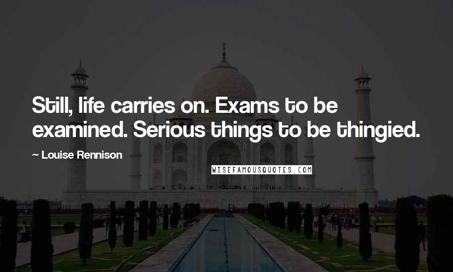 Louise Rennison Quotes: Still, life carries on. Exams to be examined. Serious things to be thingied.