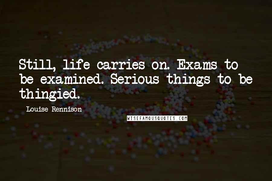 Louise Rennison Quotes: Still, life carries on. Exams to be examined. Serious things to be thingied.