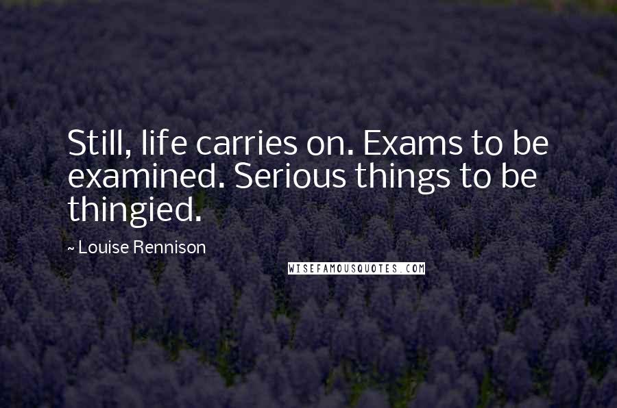 Louise Rennison Quotes: Still, life carries on. Exams to be examined. Serious things to be thingied.