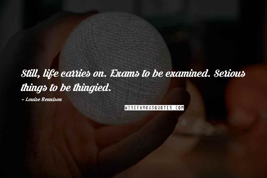 Louise Rennison Quotes: Still, life carries on. Exams to be examined. Serious things to be thingied.